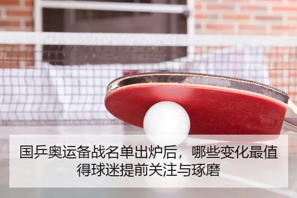 国乒奥运备战名单出炉后，哪些变化最值得球迷提前关注与琢磨