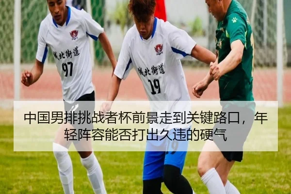 中国男排挑战者杯前景走到关键路口，年轻阵容能否打出久违的硬气